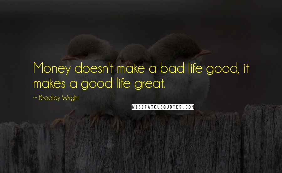 Bradley Wright Quotes: Money doesn't make a bad life good, it makes a good life great.
