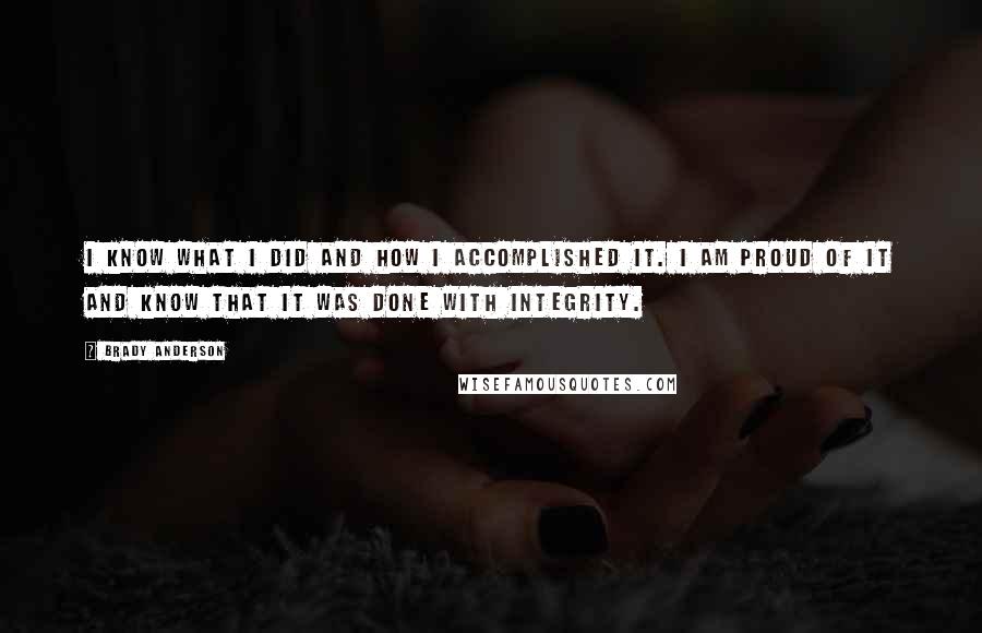 Brady Anderson Quotes: I know what I did and how I accomplished it. I am proud of it and know that it was done with integrity.