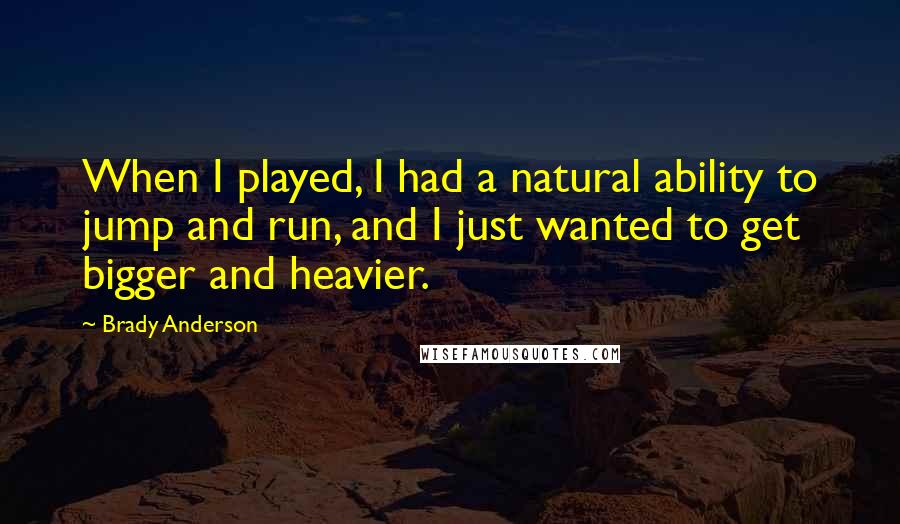 Brady Anderson Quotes: When I played, I had a natural ability to jump and run, and I just wanted to get bigger and heavier.
