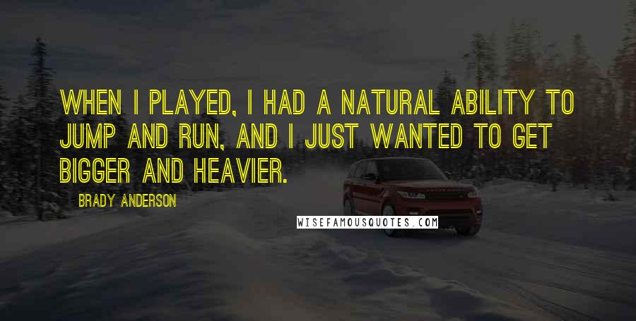 Brady Anderson Quotes: When I played, I had a natural ability to jump and run, and I just wanted to get bigger and heavier.