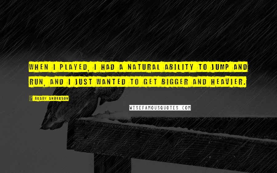 Brady Anderson Quotes: When I played, I had a natural ability to jump and run, and I just wanted to get bigger and heavier.