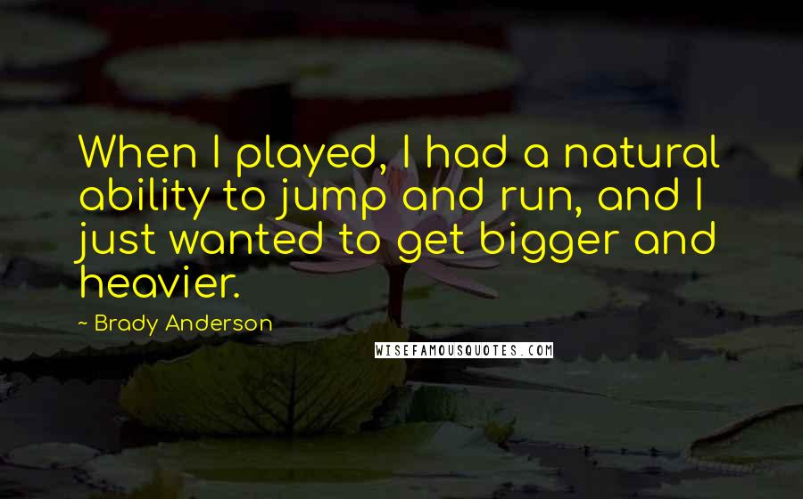 Brady Anderson Quotes: When I played, I had a natural ability to jump and run, and I just wanted to get bigger and heavier.