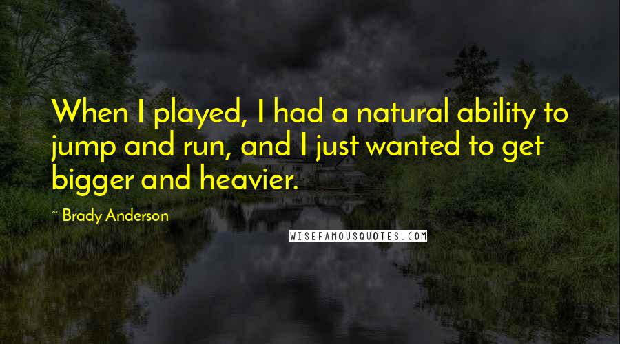 Brady Anderson Quotes: When I played, I had a natural ability to jump and run, and I just wanted to get bigger and heavier.