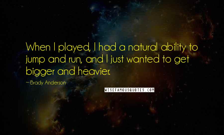 Brady Anderson Quotes: When I played, I had a natural ability to jump and run, and I just wanted to get bigger and heavier.
