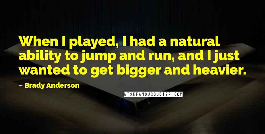 Brady Anderson Quotes: When I played, I had a natural ability to jump and run, and I just wanted to get bigger and heavier.