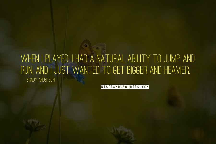 Brady Anderson Quotes: When I played, I had a natural ability to jump and run, and I just wanted to get bigger and heavier.