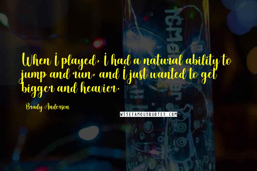 Brady Anderson Quotes: When I played, I had a natural ability to jump and run, and I just wanted to get bigger and heavier.