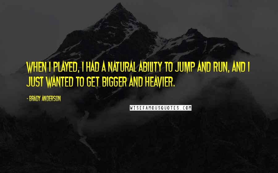 Brady Anderson Quotes: When I played, I had a natural ability to jump and run, and I just wanted to get bigger and heavier.