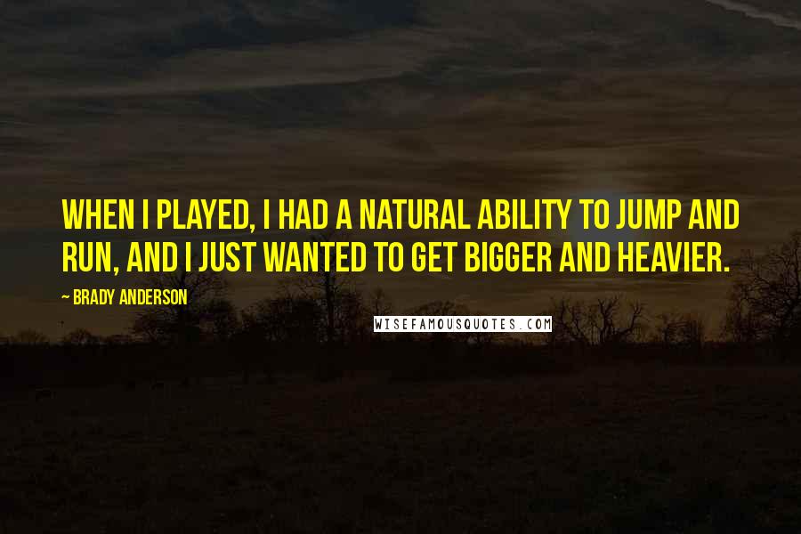 Brady Anderson Quotes: When I played, I had a natural ability to jump and run, and I just wanted to get bigger and heavier.
