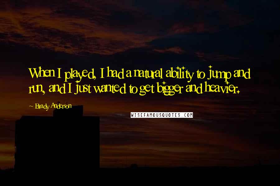 Brady Anderson Quotes: When I played, I had a natural ability to jump and run, and I just wanted to get bigger and heavier.