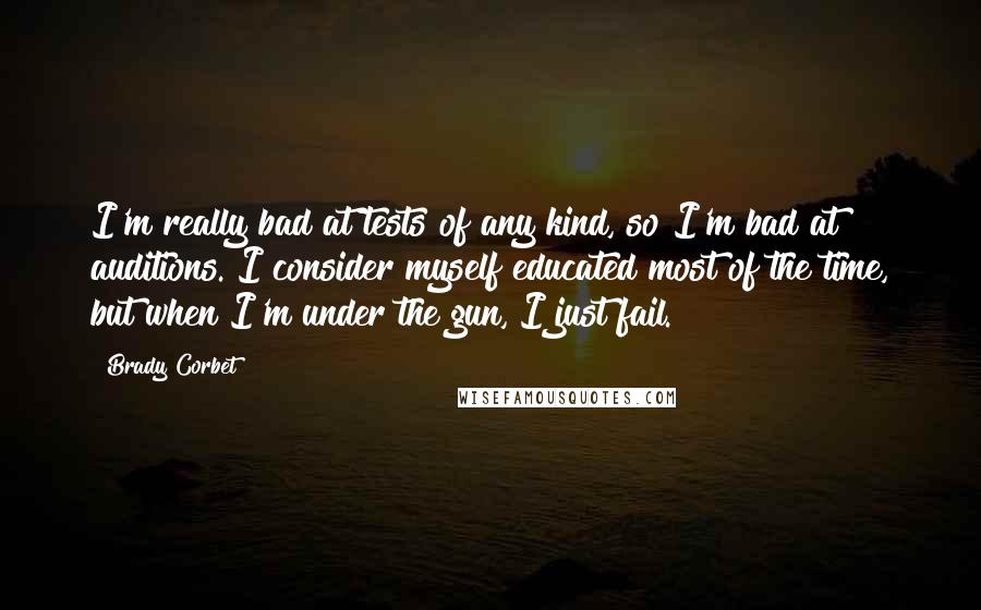 Brady Corbet Quotes: I'm really bad at tests of any kind, so I'm bad at auditions. I consider myself educated most of the time, but when I'm under the gun, I just fail.