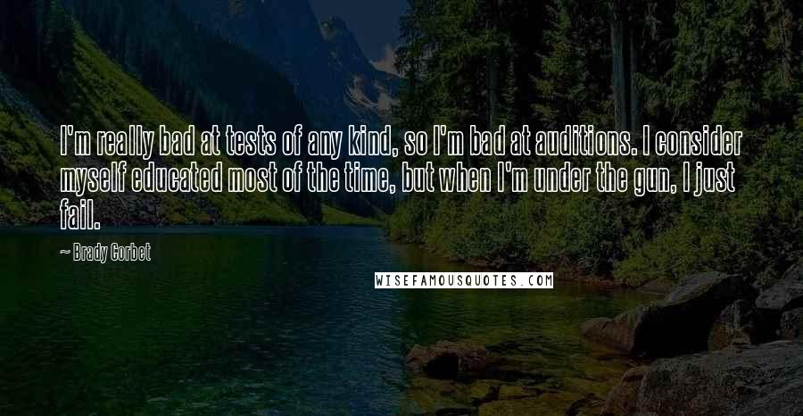 Brady Corbet Quotes: I'm really bad at tests of any kind, so I'm bad at auditions. I consider myself educated most of the time, but when I'm under the gun, I just fail.