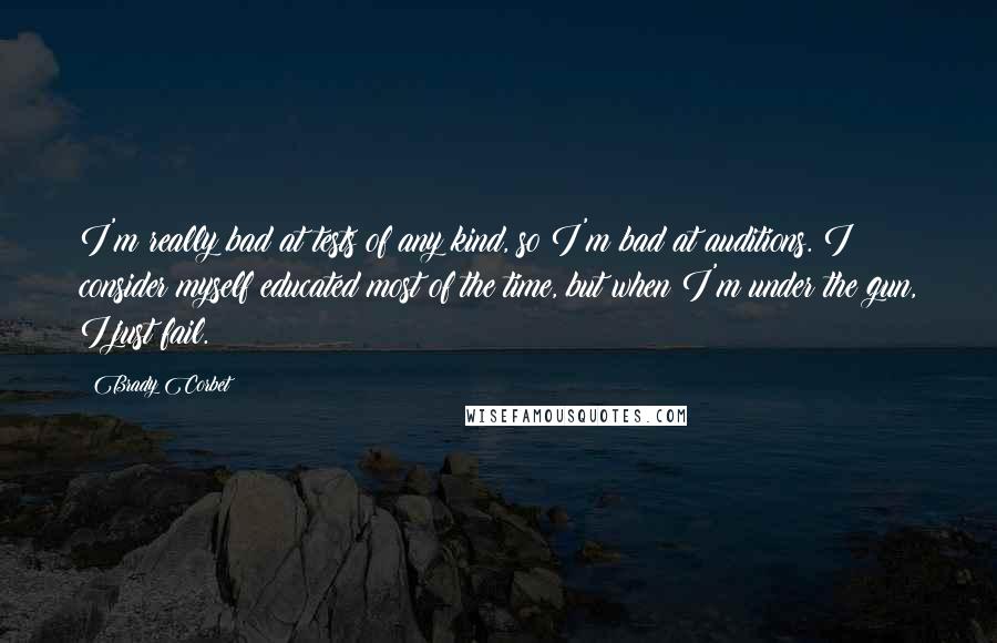 Brady Corbet Quotes: I'm really bad at tests of any kind, so I'm bad at auditions. I consider myself educated most of the time, but when I'm under the gun, I just fail.