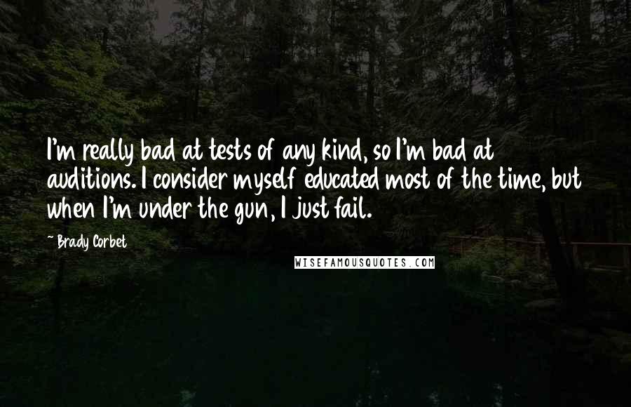 Brady Corbet Quotes: I'm really bad at tests of any kind, so I'm bad at auditions. I consider myself educated most of the time, but when I'm under the gun, I just fail.