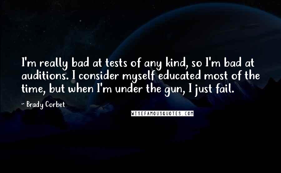 Brady Corbet Quotes: I'm really bad at tests of any kind, so I'm bad at auditions. I consider myself educated most of the time, but when I'm under the gun, I just fail.