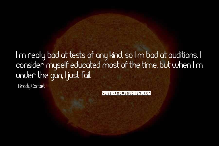 Brady Corbet Quotes: I'm really bad at tests of any kind, so I'm bad at auditions. I consider myself educated most of the time, but when I'm under the gun, I just fail.