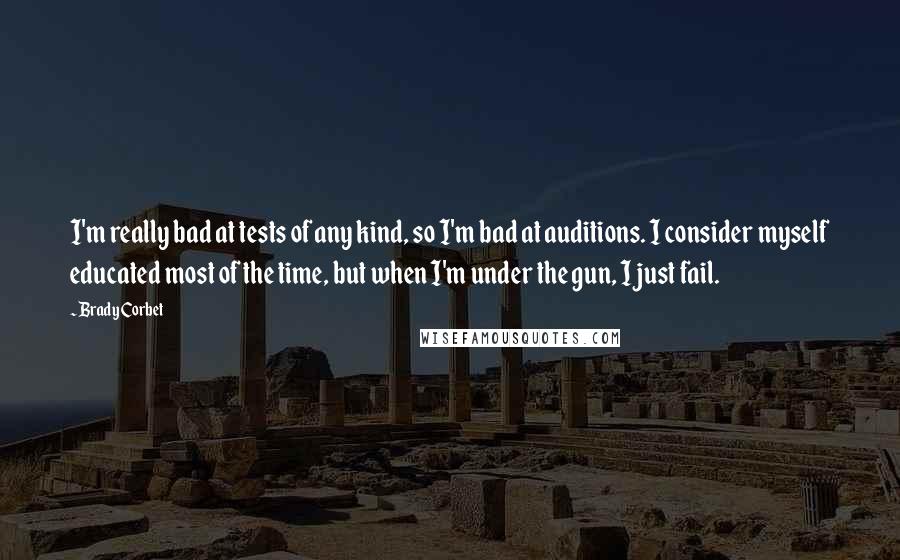 Brady Corbet Quotes: I'm really bad at tests of any kind, so I'm bad at auditions. I consider myself educated most of the time, but when I'm under the gun, I just fail.