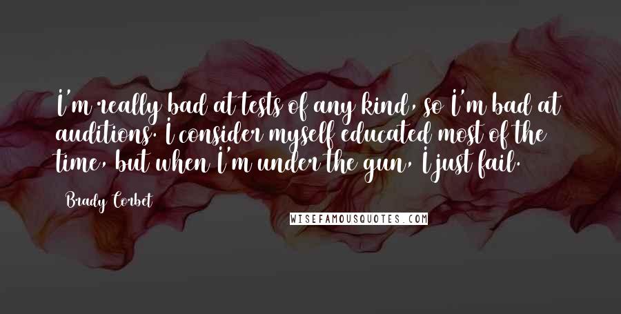 Brady Corbet Quotes: I'm really bad at tests of any kind, so I'm bad at auditions. I consider myself educated most of the time, but when I'm under the gun, I just fail.