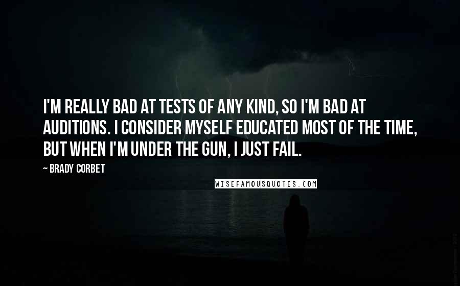 Brady Corbet Quotes: I'm really bad at tests of any kind, so I'm bad at auditions. I consider myself educated most of the time, but when I'm under the gun, I just fail.