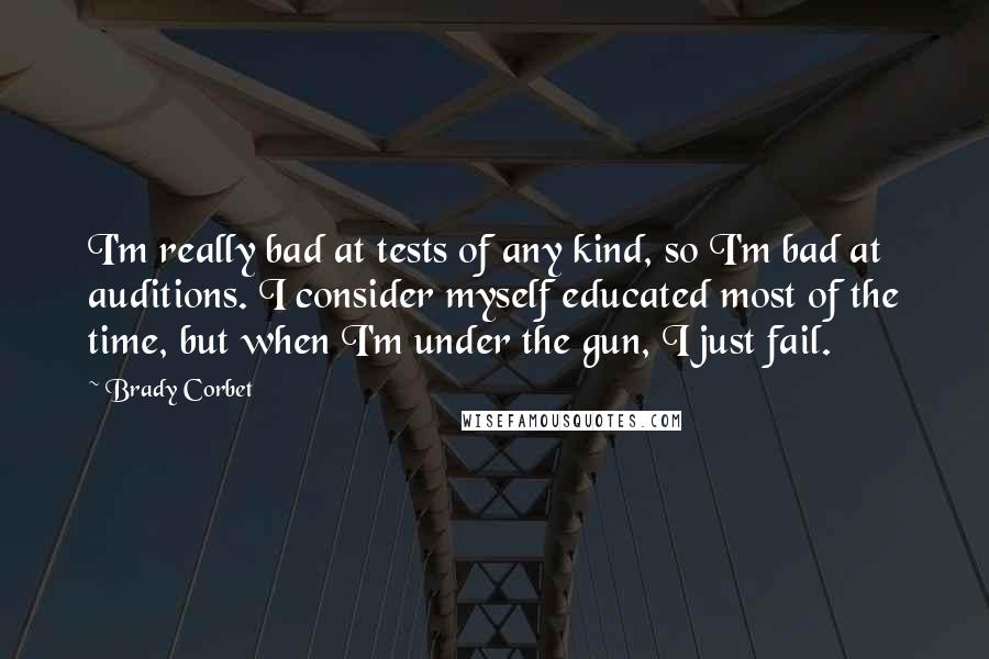 Brady Corbet Quotes: I'm really bad at tests of any kind, so I'm bad at auditions. I consider myself educated most of the time, but when I'm under the gun, I just fail.