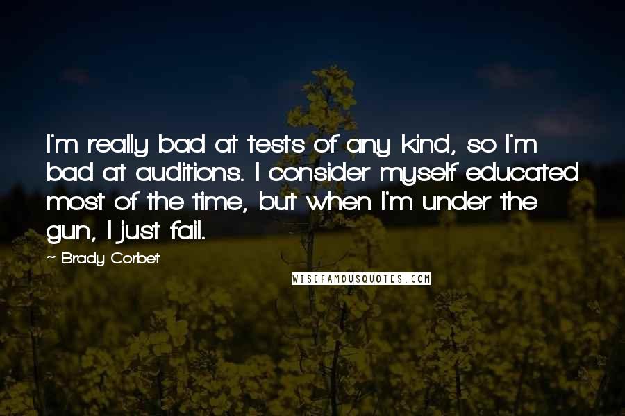 Brady Corbet Quotes: I'm really bad at tests of any kind, so I'm bad at auditions. I consider myself educated most of the time, but when I'm under the gun, I just fail.