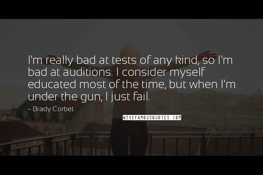 Brady Corbet Quotes: I'm really bad at tests of any kind, so I'm bad at auditions. I consider myself educated most of the time, but when I'm under the gun, I just fail.