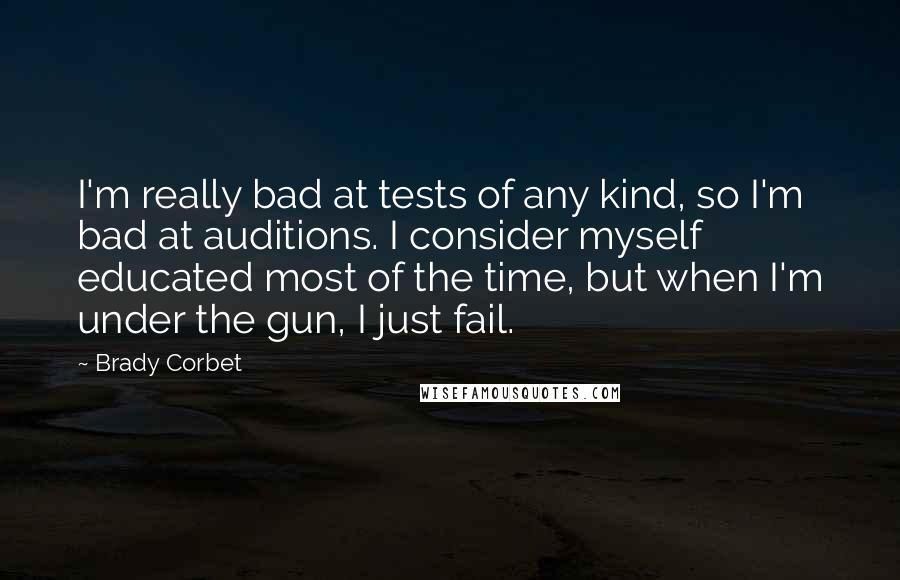 Brady Corbet Quotes: I'm really bad at tests of any kind, so I'm bad at auditions. I consider myself educated most of the time, but when I'm under the gun, I just fail.