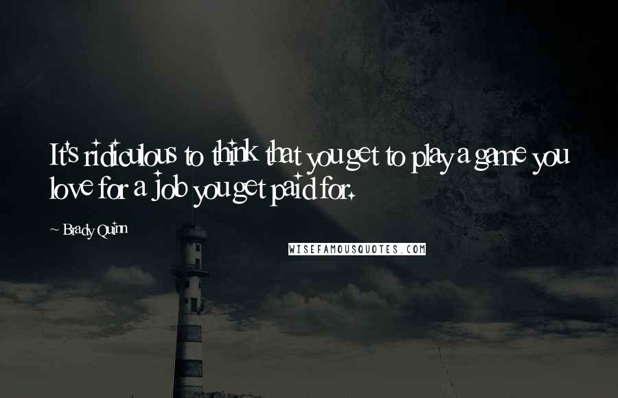 Brady Quinn Quotes: It's ridiculous to think that you get to play a game you love for a job you get paid for.