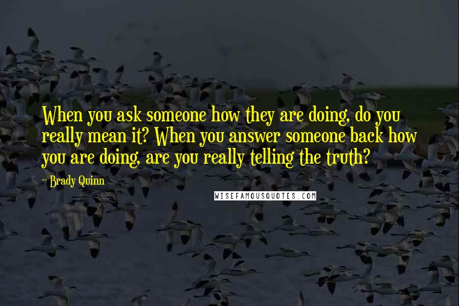Brady Quinn Quotes: When you ask someone how they are doing, do you really mean it? When you answer someone back how you are doing, are you really telling the truth?