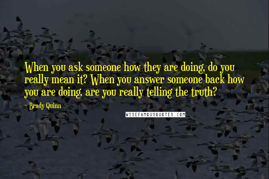 Brady Quinn Quotes: When you ask someone how they are doing, do you really mean it? When you answer someone back how you are doing, are you really telling the truth?