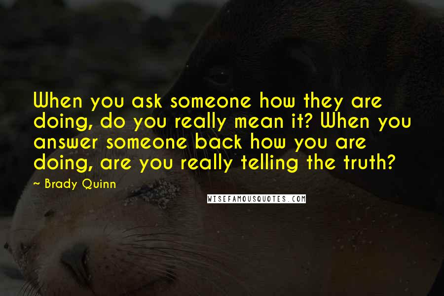 Brady Quinn Quotes: When you ask someone how they are doing, do you really mean it? When you answer someone back how you are doing, are you really telling the truth?