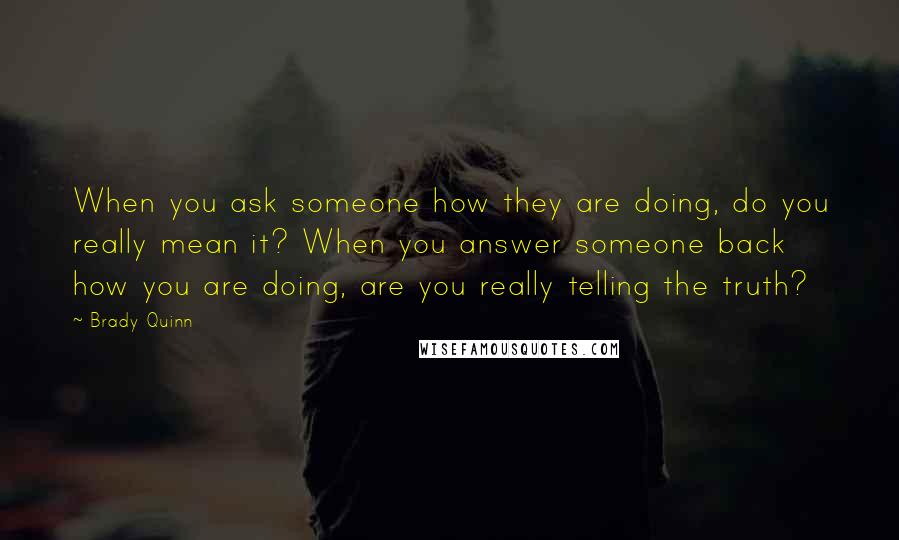 Brady Quinn Quotes: When you ask someone how they are doing, do you really mean it? When you answer someone back how you are doing, are you really telling the truth?