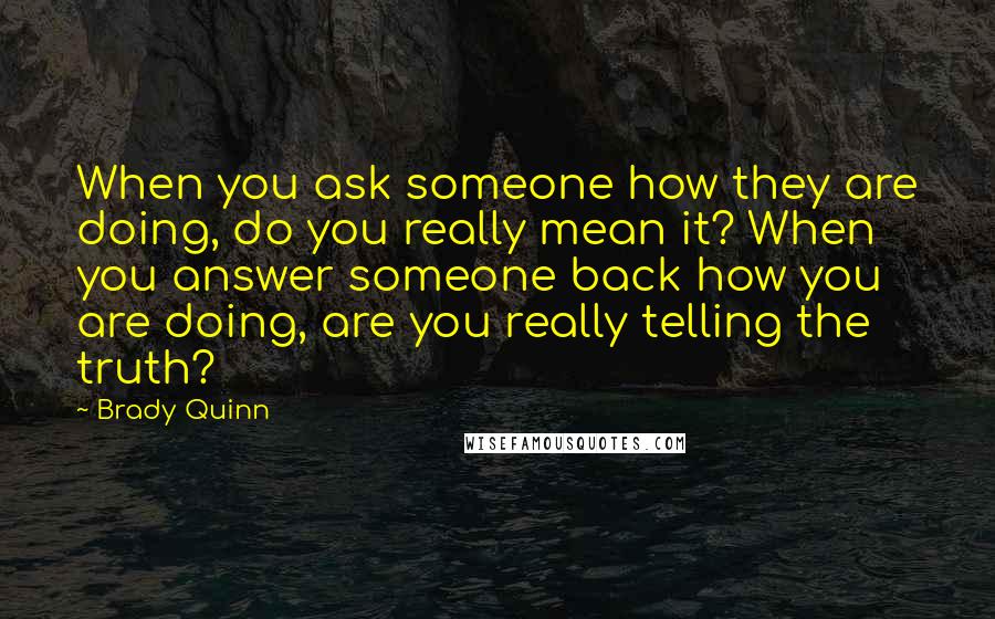 Brady Quinn Quotes: When you ask someone how they are doing, do you really mean it? When you answer someone back how you are doing, are you really telling the truth?