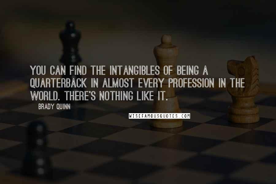 Brady Quinn Quotes: You can find the intangibles of being a quarterback in almost every profession in the world. There's nothing like it.