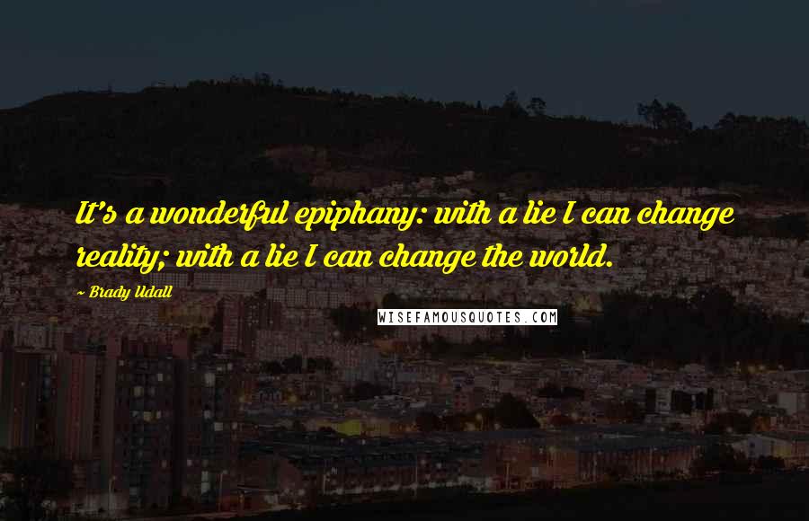 Brady Udall Quotes: It's a wonderful epiphany: with a lie I can change reality; with a lie I can change the world.