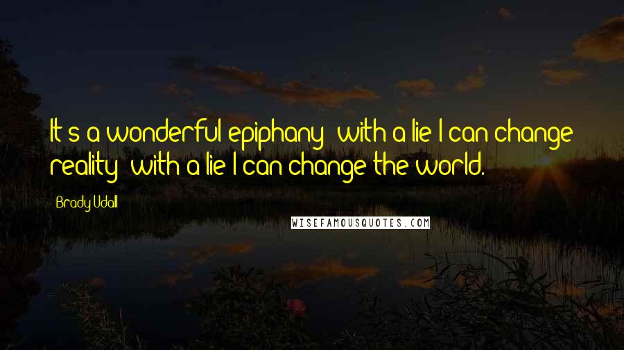 Brady Udall Quotes: It's a wonderful epiphany: with a lie I can change reality; with a lie I can change the world.