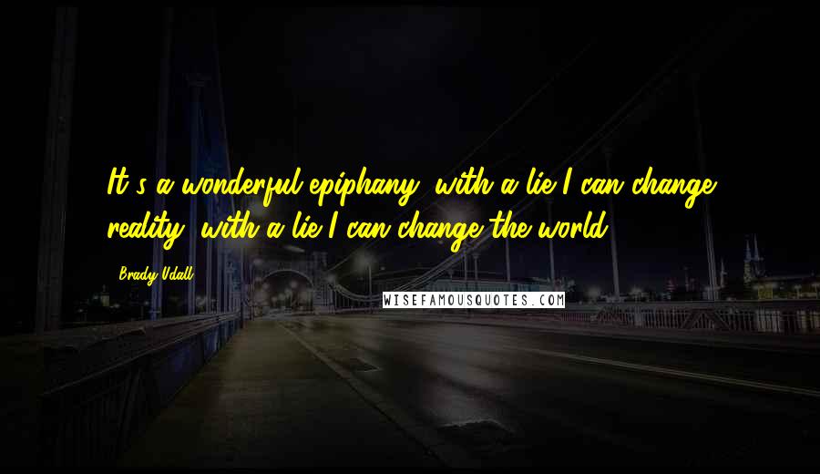 Brady Udall Quotes: It's a wonderful epiphany: with a lie I can change reality; with a lie I can change the world.