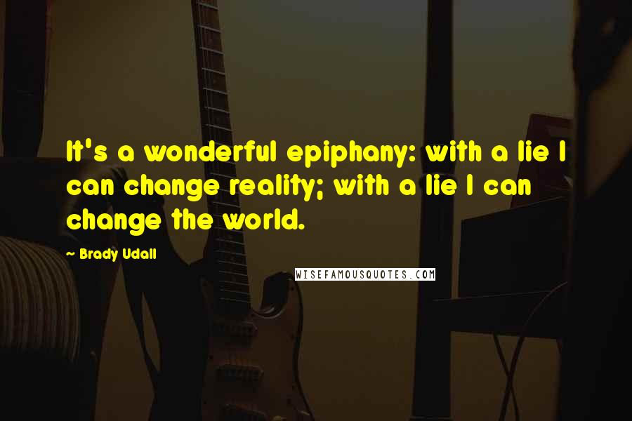 Brady Udall Quotes: It's a wonderful epiphany: with a lie I can change reality; with a lie I can change the world.