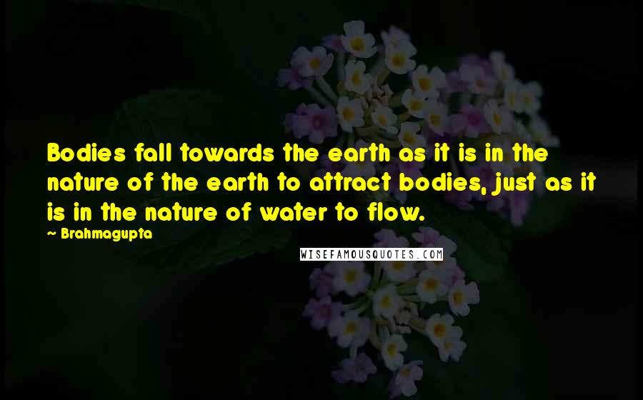 Brahmagupta Quotes: Bodies fall towards the earth as it is in the nature of the earth to attract bodies, just as it is in the nature of water to flow.