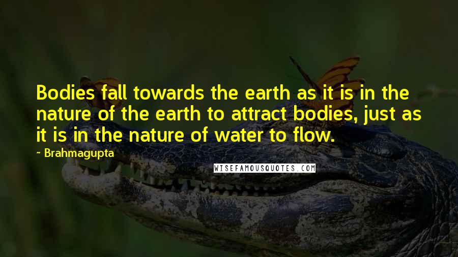 Brahmagupta Quotes: Bodies fall towards the earth as it is in the nature of the earth to attract bodies, just as it is in the nature of water to flow.