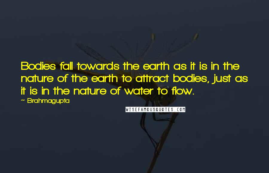 Brahmagupta Quotes: Bodies fall towards the earth as it is in the nature of the earth to attract bodies, just as it is in the nature of water to flow.