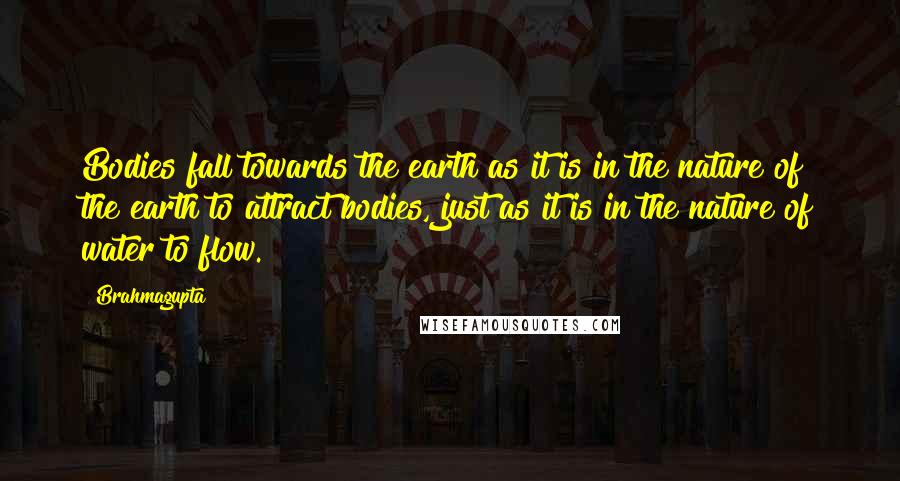 Brahmagupta Quotes: Bodies fall towards the earth as it is in the nature of the earth to attract bodies, just as it is in the nature of water to flow.