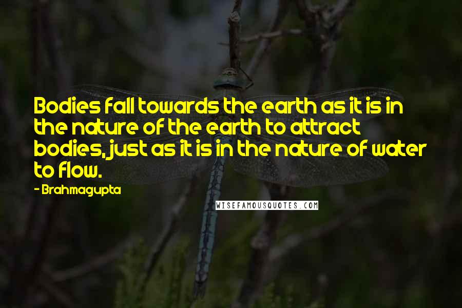 Brahmagupta Quotes: Bodies fall towards the earth as it is in the nature of the earth to attract bodies, just as it is in the nature of water to flow.