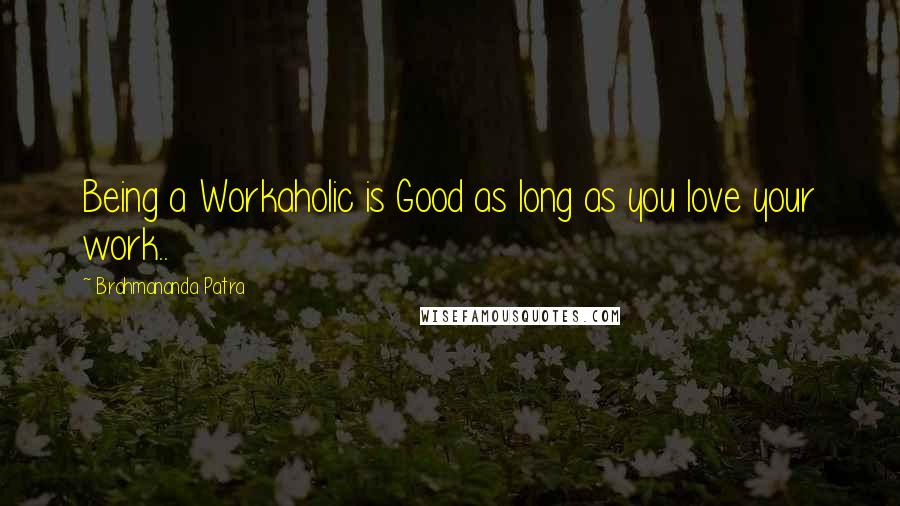 Brahmananda Patra Quotes: Being a Workaholic is Good as long as you love your work..