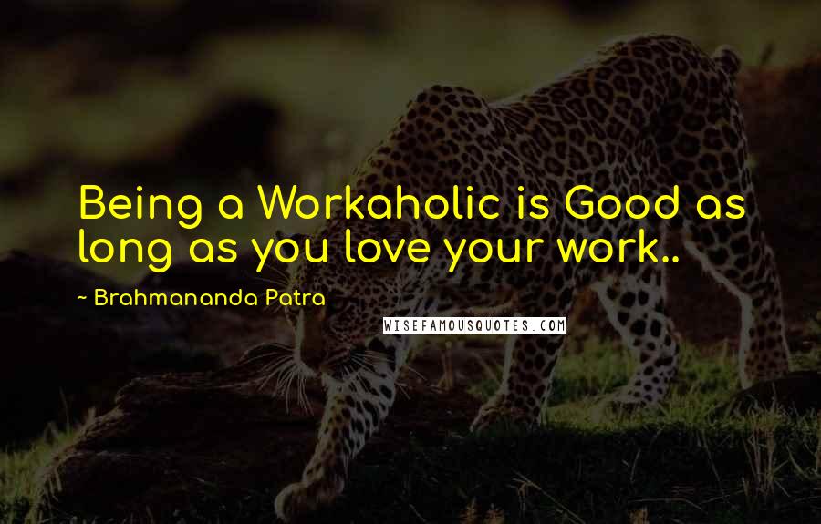 Brahmananda Patra Quotes: Being a Workaholic is Good as long as you love your work..