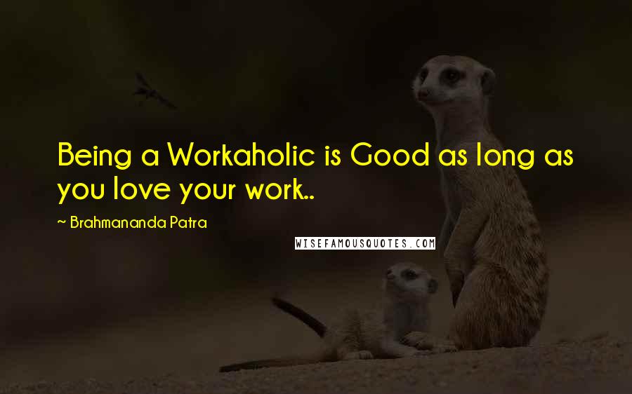 Brahmananda Patra Quotes: Being a Workaholic is Good as long as you love your work..