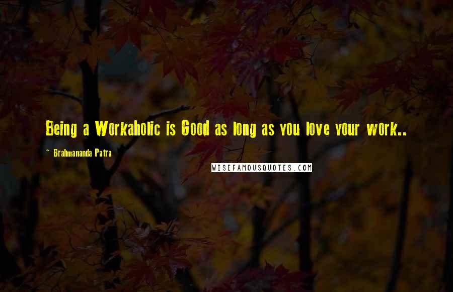 Brahmananda Patra Quotes: Being a Workaholic is Good as long as you love your work..