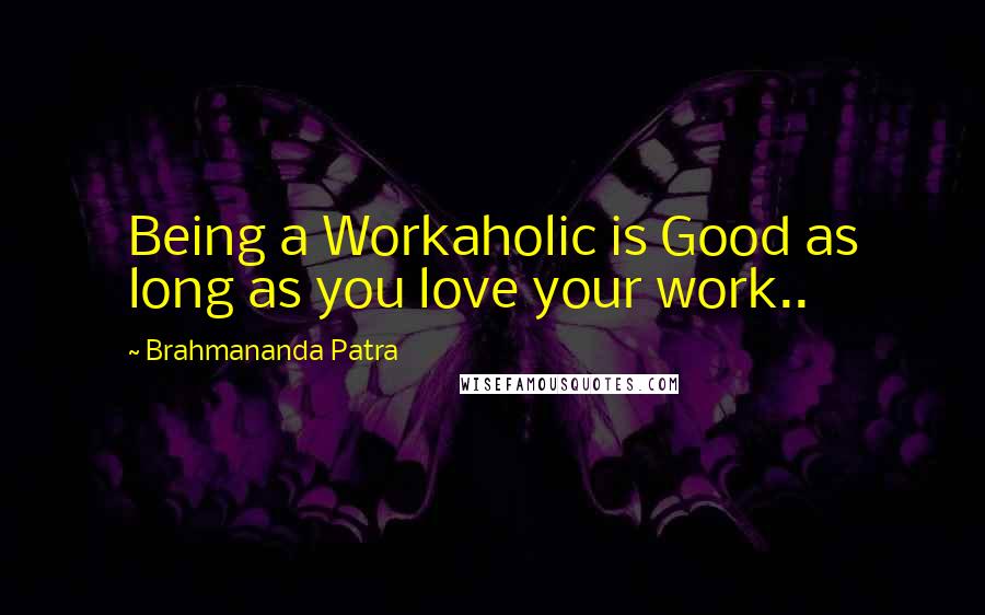 Brahmananda Patra Quotes: Being a Workaholic is Good as long as you love your work..