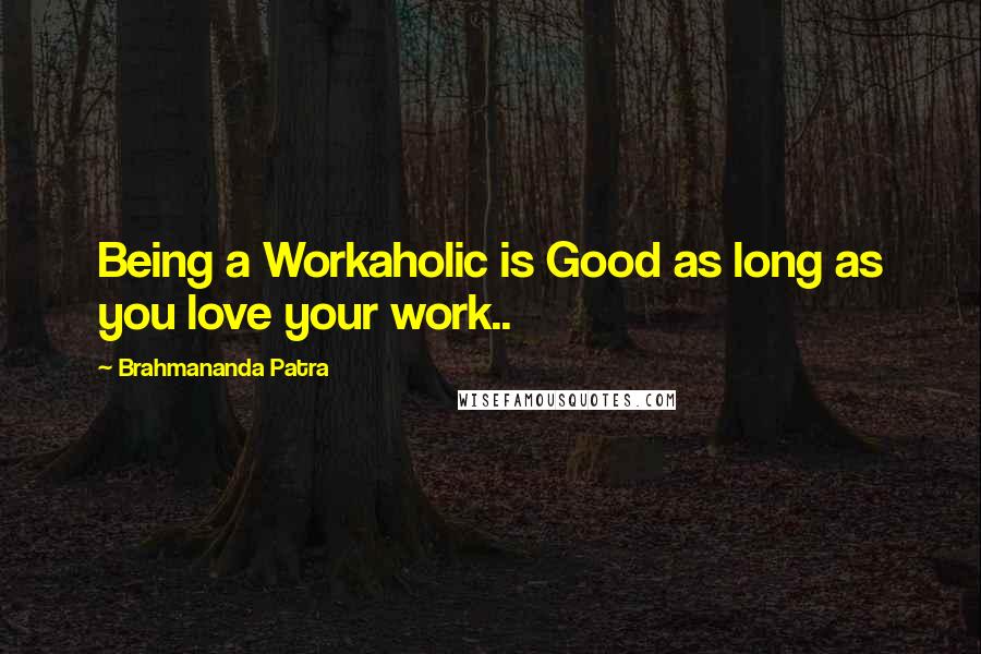 Brahmananda Patra Quotes: Being a Workaholic is Good as long as you love your work..