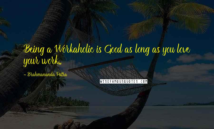 Brahmananda Patra Quotes: Being a Workaholic is Good as long as you love your work..